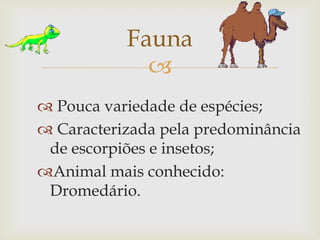 
 Pouca variedade de espécies;
 Caracterizada pela predominância
de escorpiões e insetos;
Animal mais conhecido:
Dromedário.
Fauna
 