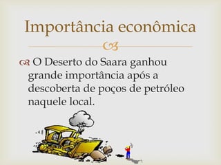 
 O Deserto do Saara ganhou
grande importância após a
descoberta de poços de petróleo
naquele local.
Importância econômica
 