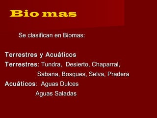 Se clasifican en Biomas:Se clasifican en Biomas:
Terrestres y AcuáticosTerrestres y Acuáticos
TerrestresTerrestres: Tundra, Desierto, Chaparral,: Tundra, Desierto, Chaparral,
Sabana, Bosques, Selva, PraderaSabana, Bosques, Selva, Pradera
AcuáticosAcuáticos: Aguas Dulces: Aguas Dulces
Aguas SaladasAguas Saladas
 
