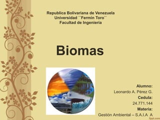 Biomas
Alumno:
Leonardo A. Pérez G.
Cedula:
24.771.144
Materia:
Gestión Ambiental – S.A.I.A A
Republica Bolivariana de Venezuela
Universidad ``Fermín Toro``
Facultad de Ingeniería
 