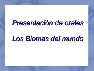Presentación de oralesPresentación de orales
Los Biomas del mundoLos Biomas del mundo
 