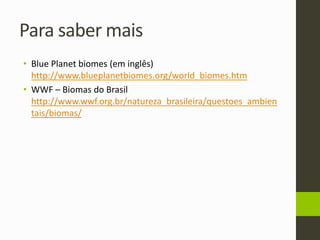 Para saber mais
• Blue Planet biomes (em inglês)
http://www.blueplanetbiomes.org/world_biomes.htm
• WWF – Biomas do Brasil
http://www.wwf.org.br/natureza_brasileira/questoes_ambien
tais/biomas/
 