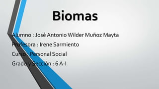 Biomas
Alumno : José Antonio Wilder Muñoz Mayta
Profesora : Irene Sarmiento
Curso : Personal Social
Grado y Sección : 6 A-I
 