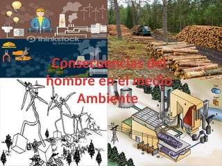 Consecuencias del
hombre en el medio
Ambiente