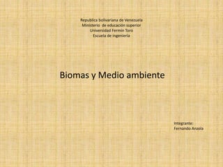 Republica bolivariana de Venezuela
Ministerio de educación superior
Universidad Fermín Toro
Escuela de ingeniería
Biomas y Medio ambiente
Integrante:
Fernando Anzola
 