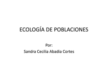 ECOLOGÍA DE POBLACIONES
Por:
Sandra Cecilia Abadia Cortes
 