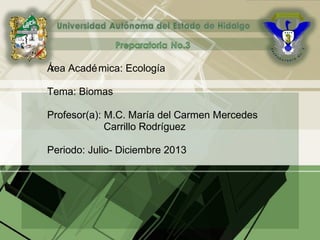 Área Académica: Ecología
Tema: Biomas
Profesor(a): M.C. María del Carmen Mercedes
Carrillo Rodríguez
Periodo: Julio- Diciembre 2013
 