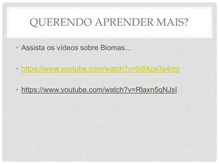 QUERENDO APRENDER MAIS?
• Assista os vídeos sobre Biomas...
• https://www.youtube.com/watch?v=0dlXce3s4mo
• https://www.youtube.com/watch?v=Rlaxn5qNJsI
 