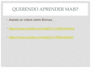 QUERENDO APRENDER MAIS?
• Assista os vídeos sobre Biomas...
• https://www.youtube.com/watch?v=0dlXce3s4mo
• https://www.youtube.com/watch?v=Rlaxn5qNJsI
 
