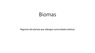 Biomas
Regiones del planeta que albergan comunidades bióticas
 