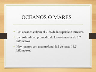 OCEANOS O MARES
• Los océanos cubren el 71% de la superficie terrestre.
• La profundidad promedio de los océanos es de 3.7
kilómetros.
• Hay lugares con una profundidad de hasta 11.5
kilómetros.
 
