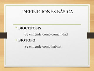 DEFINICIONES BÁSICA
• BIOCENOSIS
Se entiende como comunidad
• BIOTOPO
Se entiende como hábitat
 