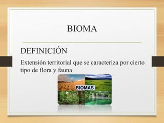 BIOMA
DEFINICIÓN
Extensión territorial que se caracteriza por cierto
tipo de flora y fauna
 