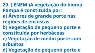 20. ( ENEM )A vegetação do bioma
Pampa é constituída por:
a) Árvores de grande porte nas
regiões de encostas
b) Vegetação de pequeno porte e
constituída por herbáceas
c) Vegetação de médio porte com
arbustos
d) Vegetação de pequeno porte e
 