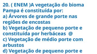 20. ( ENEM )A vegetação do bioma
Pampa é constituída por:
a) Árvores de grande porte nas
regiões de encostas
b) Vegetação de pequeno porte e
constituída por herbáceas @
c) Vegetação de médio porte com
arbustos
d) Vegetação de pequeno porte e
 