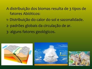 A distribuição dos biomas resulta de 3 tipos de
fatores Abióticos:
1- Distribuição do calor do sol e sazonalidade.
2- padrões globais da circulação de ar.
3- alguns fatores geológicos.
 