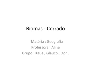 Biomas - Cerrado

    Matéria : Geografia
    Professora : Aline
Grupo : Kaue , Glauco , Igor .
 