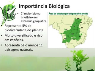 Importância Biológica
          • 2° maior bioma
            brasileiro em
            extensão geográfica.
• Representa 5% da
  biodiversidade do planeta.
• Muito diversificado e rico
  em espécies.
• Apresenta pelo menos 11
  paisagens naturais.
 