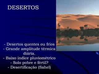 DESERTOS 
- Desertos quentes ou frios 
- Grande amplitude térmica 
diária. 
- Baixo índice pluviométrico 
- Solo pobre e fértil? 
- Desertificação (Sahel) 
 