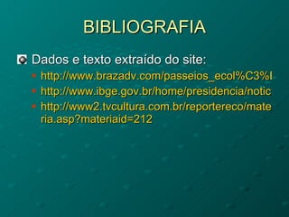 BIBLIOGRAFIA Dados e texto extraído do site: http://www.brazadv.com/passeios_ecol%C3%B3gicos_mapas/biomas.asp http://www.ibge.gov.br/home/presidencia/noticias/noticia_visualiza.php?id_noticia=169&id_pagina=1 http://www2.tvcultura.com.br/reportereco/materia.asp?materiaid=212 