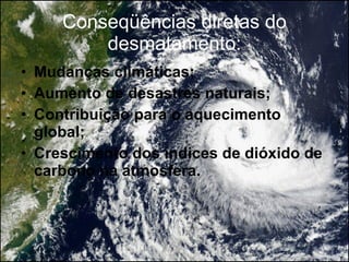 Conseqüências diretas do desmatamento: Mudanças climáticas; Aumento de desastres naturais; Contribuição para o aquecimento global; Crescimento dos índices de dióxido de carbono na atmosfera. 