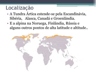 Localização
• A Tundra Ártica estende-se pela Escandinávia,
Sibéria, Alasca, Canadá e Groenlândia.
• E a alpina na Noruega, Finlândia, Rússia e
alguns outros pontos de alta latitude e altitude..
 