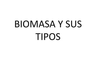 BIOMASA Y SUS
    TIPOS
 