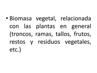• Biomasa     vegetal, relacionada
  con las     plantas en general
  (troncos,   ramas, tallos, frutos,
  restos y     residuos vegetales,
  etc.)
 