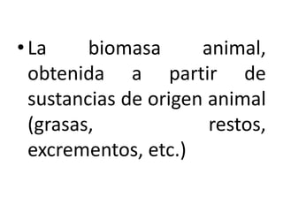 • La     biomasa      animal,
  obtenida a partir de
  sustancias de origen animal
  (grasas,             restos,
  excrementos, etc.)
 