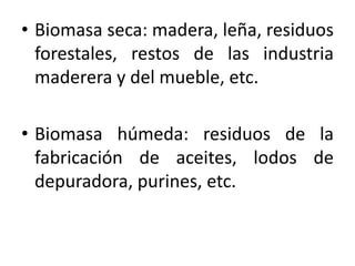• Biomasa seca: madera, leña, residuos
  forestales, restos de las industria
  maderera y del mueble, etc.

• Biomasa húmeda: residuos de la
  fabricación de aceites, lodos de
  depuradora, purines, etc.
 