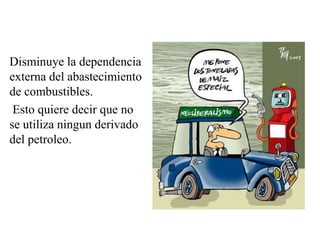 Disminuye la dependencia
externa del abastecimiento
de combustibles.
 Esto quiere decir que no
se utiliza ningun derivado
del petroleo.
 