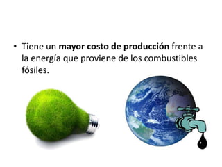 • Tiene un mayor costo de producción frente a
  la energía que proviene de los combustibles
  fósiles.
 