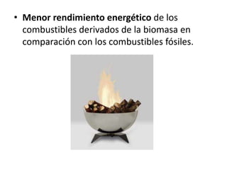 • Menor rendimiento energético de los
  combustibles derivados de la biomasa en
  comparación con los combustibles fósiles.
 