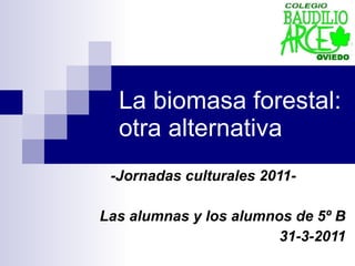 La biomasa forestal: otra alternativa -Jornadas culturales 2011- Las alumnas y los alumnos de 5º B 31-3-2011 