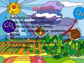 INDICE Definición de biomasaTipos de residuos utilizadosClasificación de la biomasa Tipos de energía que podemos utilizar Ventajas de la biomasaInconvenientes de la biomasacuriosidades