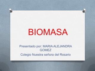 BIOMASA
Presentado por: MARIA ALEJANDRA
             GOMEZ
 Colegio Nuestra señora del Rosario
 
