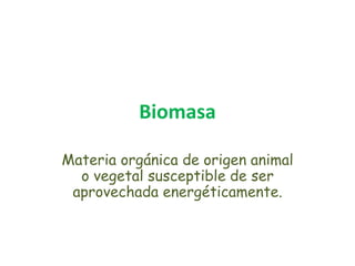 Biomasa
Materia orgánica de origen animal
o vegetal susceptible de ser
aprovechada energéticamente.
 