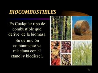 BIOCOMBUSTIBLES 
Es Cualquier tipo de 
combustible que 
derive de la biomasa 
Su definición 
comúnmente se 
relaciona con el 
etanol y biodiesel. 
45 
 