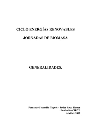 CICLO ENERGÍAS RENOVABLES
JORNADAS DE BIOMASA
GENERALIDADES.
Fernando Sebastián Nogués - Javier Royo Herrer
Fundación CIRCE
Abril de 2002
 