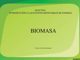 ELECTIVA
INTRODUCCIÓN A LAS FUENTES RENOVABLES DE ENERGÍA
BIOMASA
Profesor Dra Elybe Hernández
 