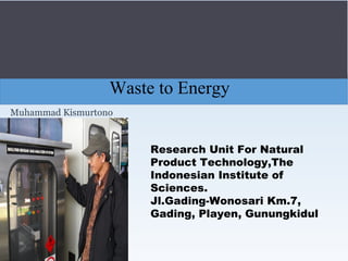 Waste to Energy
Muhammad Kismurtono
Research Unit For Natural
Product Technology,The
Indonesian Institute of
Sciences.
Jl.Gading-Wonosari Km.7,
Gading, Playen, Gunungkidul
 
