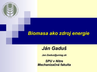 Ján Gaduš [email_address] SPU v Nitre Mechanizačná fakulta Biomasa ako zdroj energie 