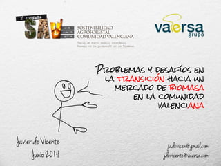 Problemas y desafíos en
la transición hacia un
mercado de biomasa
en la comunidad
valenciana
Javier de Vicente
Junio 2014
jadevicen@gmail.com
jdevicente@vaersa.com
 