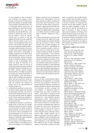 BIOMASA
MARZO06
¿A qué humedad se mide la biomasa?
¿Esa humedad está medida en base
húmeda o en base seca? Se define hume-
dad en base húmeda a la humedad referida
al peso húmedo y humedad en base seca
a la humedad referida al peso seco. A
bajas humedades los valores de estas dos
humedades difieren poco; pero a altas
humedades son bastante diferentes. ¿Qué
fórmulas se utilizan para pasar de volu-
men de madera a masa de madera?
¿Cuánto pesa un estéreo? O más allá
¿Algunos de los que han escrito y publicado
sobre la biomasa sabían lo que era un
estéreo? ¿De qué depende el peso de un
estéreo? ¿Qué fórmula del poder calorí-
fico se usa, la del poder calorífico inferior o
la de poder calorífico superior? ¿Por qué no
se reduce todo a poder calorífico superior
anhidro (como hemos recomendado en
múltiples ocasiones) y no se refiere toda la
masa disponible a masa seca, al cero por
ciento de humedad? ¿Somos conscientes
de que la energía que absorbe la madera
cuando se seca es dependiente total-
mente del grado de humedad de la
misma, porque el agua no está de la
misma forma unida a la madera a distintas
humedades? Nosotros aconsejamos el uso
del poder calorífico superior anhidro.
Recomendamos, en trabajos de precisión
las fórmulas que hemos desarrollado en
estos años (Marcos, 1997). ¿Por qué no se
exige en todos los trabajos una claridad de
datos? ¿No será mejor hacer menos tra-
bajos pero hacerlos bien hechos y, sobre
todo, por personas que conozcan el
mundo real de los aprovechamientos
forestales madereros?
2.- La dificultad de cuantificar los costes de la
saca de los residuos cuando estos proceden
de operaciones selvícolas. No cuesta lo
mismo extraer la biomasa cercana a una vía
de saca que extraerla cuando nos alejamos
de ella. El factor distancia de transporte es
variable e incide proporcionalmente en los
costes de extracción.
3.- La dificultad de gestionar en períodos de
tiempo cortos (4 años dura un mandato
electoral) ecosistemas de vida tan amplios
como los forestales. El realizar un plan de
aprovechamiento de leñas ha de hacerse
con al menos 5 años de continuidad en los
aprovechamientos de las mismas, para
que los industriales que transformen sus
equipos de combustión tengan asegurado
el suministro de combustible.
4.- El escaso apoyo a la investigación básica,
sin pedir resultados a corto plazo que con-
vierte al investigador en un rellenador de
papeles e instancias sin un reconocimiento
expreso de la “xiloenergética” como una
línea específica de trabajo. El trabajo mal
hecho nunca dará frutos buenos; se dice
que el que “siembra vientos cosecha tem-
pestades”. Algunas personas llevadas más
de la buena intención que de sus conoci-
mientos han reflejado datos nada ajustados
a la realidad, exentos de contraste y publi-
cados y repetidos, copiados por unos y
otros.
5.- La falta de preparación de los técnicos que
manejan estos temas. Algunos de los que
hay están llevados de muy buena intención
pero que desconocen o bien el mundo
forestal o bien el mundo energético. Los
ingenieros de Montes, especializados en
temas energéticos pueden y deben ser
parte activa en el desarrollo de la xiloe-
nergética moderna en España. Se precisan
cursos especializados, a nivel nacional,
donde se forme y actualicen los gestores en
temas tan delicados como son los aprove-
chamientos energéticos forestales, en los
que las cuestiones técnicas se relacionan
con cuestiones sociales pues los montes se
encuentran ubicados en zonas habitadas
por personas que dependen de ellos. Para
que un aprovechamiento xiloenergético de
monte salga rentable debe salir rentable no
sólo para el que aprovecha las astillas sino
también para el que las obtiene y procesa.
A modo de epílogo
Hace ya 59 años, Antonio Martínez Blanco,
catedrático de Termodinámica, en la inaugu-
ración del curso académico 1947-48 en la
Escuela Especial de Ingenieros de Montes de
Madrid terminaba su sugestiva charla titulada
“La matemática, el monte, la energía” con
estas palabras: “Si supiésemos captar la
(energía solar) que recibe el desierto del
Sahara... ¿Cómo captar, si no todo, al menos
una parte del calor que una superficie grande
recibe del sol? ... Estas condiciones las llena
perfectamente el árbol... Hecho patente el
importantísimo papel, el decisivo papel que el
futuro reserva al monte en el mundo entero,
voy a terminar, recordándoles que cuando en
las noches del crudo invierno, cómodamente
sentados y ante una taza de café, leáis una
novela agradable o escuchéis la música o
cantos de lejanos artistas, traída por la radio a
vuestros oídos, tengáis presente que lo
debéis en gran parte a la síntesis vegetal, al
árbol, en definitiva. El calor que alimenta la cal-
dera central de vuestra casa para disfrutar de
grata temperatura, es calor radiado por el sol
hace millones de años. El árbol, captándolo
entonces, lo almacenó en madera con tanto
interés en guardarlo, que permitió transfor-
marle en piedra, para reservarlo así todo el
tiempo necesario a que vosotros lo disfrutaseis.
La luz que os alumbra, la energía que hace
funcionar vuestra radio trayendo a vuestros
oídos esa música agradable y lejana, es
fuerza eléctrica, calor del sol captado por el
agua al convertirse en vapor en lejanos
mares, que más adelante, en el tiempo y en el
espacio, producirán lluvias en las alturas, ori-
gen de la energía eléctrica. En estas noches
tened para los artífices armonizadores de ello
un recuerdo, y pensad, pensad bien que lo
debemos todo a la Providencia, por dignarse
hacer factible esta armonía con la creación de
ellos y del sol” (1947).
Bibliografía y páginas web consulta-
das
- Arola R.A. 1976. Wood fuels. How
fuels. How do they stack up? For.
Prod. Res. Soc. FPRS Proceedings
Number 76-14. Atlanta. Georgia.
p.39.
- Dumon R. 1982. Valorisation energe-
tique du bois et de la biomasse.
Masson. Paris.
- Gimeno Pérez C. 1989. Estudio de los
poderes caloríficos del género
Quercus en España. Tesis doctoral
inédita. ETSI de Montes. Madrid.
- Hough W. 1969. Caloric value of
some forest fuels of the Southern
United States. USDA For. Serv. Res.
Note SE-120. Asheville. North
Carolina. p. 1-5.
- Marcos Martín F. 1989 El carbón
vegetal, propiedades y obtención.
Mundi-Prensa. Madrid.
- Marcos Martín F. 1994. Pelets y bri-
quetas. Rev. Asociación de
Investigación de Técnica de las
Industrias de la Madera y Corcho.
Madrid. nº 171:54-62.
- Marcos Martín F. 1997.Nueva fórmula
para la determinación del poder calo-
rífico frente a la humedad. I Congr.
For. Hispano Luso - Irati 97. Navarra.
- Marcos Martín F. 1999. Otros aprove-
chamientos forestales. Ed. Fernando
Martín Asín. Madrid.
- Marcos Martín F. 2001.
Biocombustibles sólidos de origen
forestal. AENOR. Madrid
- Martínez Blanco A. 1947. La matemá-
tica, el monte y la energía. ETSI
Montes. Madrid.
- Ortiz L., Miguez J.L., Granada E.
(1996). Briquetting Biomass, current
situation lf Spanish market.
Bioenergy´96.
- Safizadeh. 1982. Introduction to
pyrolysis of biomass. Journal of Anal.
and Applied Pyrolisis. Amsterdam,
pp. 283-305.
www.energuia.com
 