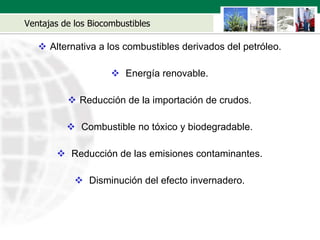Ventajas de los Biocombustibles Alternativa a los combustibles derivados del petróleo. Energía renovable. Reducción de la importación de crudos. Combustible no tóxico y biodegradable. Reducción de las emisiones contaminantes. Disminución del efecto invernadero. 