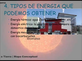 4. TIPOS DE ENERGIA QUE PODEMOS OBTENER Energía térmica: agua o aire caliente, vapor, etc.  Energía eléctrica: la podemos aprovechar para uso domestico de los hogares  Energía mecánica: motores de vehículos alimentados con biocarburantes.  