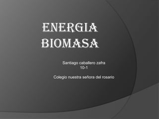 ENERGIA
BIOMASA
      Santiago caballero zafra
               10-1

 Colegio nuestra señora del rosario
 