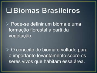  Pode-se definir um bioma e uma
formação florestal a parti da
vegetação.
 O conceito de bioma e voltado para
o importante levantamento sobre os
seres vivos que habitam essa área.

 
