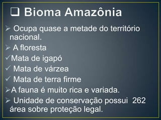  Ocupa quase a metade do território
nacional.
 A floresta
Mata de igapó
 Mata de várzea
 Mata de terra firme
A fauna é muito rica e variada.
 Unidade de conservação possui 262
área sobre proteção legal.

 
