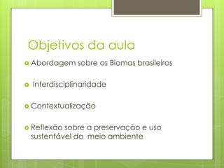 Objetivos da aula
 Abordagem



sobre os Biomas brasileiros

Interdisciplinaridade

 Contextualização
 Reflexão

sobre a preservação e uso
sustentável do meio ambiente

 